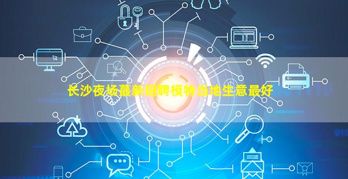 长沙夜场蕞新招聘模特当地生意最好